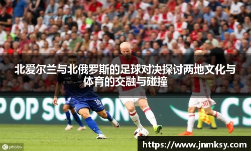北爱尔兰与北俄罗斯的足球对决探讨两地文化与体育的交融与碰撞