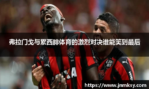 弗拉门戈与累西腓体育的激烈对决谁能笑到最后