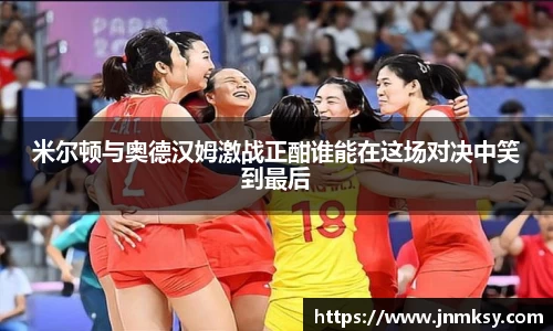 米尔顿与奥德汉姆激战正酣谁能在这场对决中笑到最后