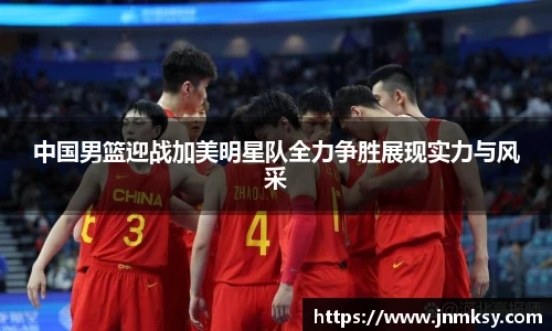 中国男篮迎战加美明星队全力争胜展现实力与风采