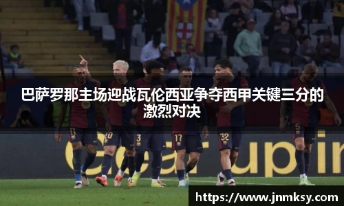 巴萨罗那主场迎战瓦伦西亚争夺西甲关键三分的激烈对决