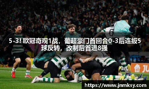 5-3! 欧冠奇观1战，葡超豪门首回合0-3后连扳5球反转，改制后首进8强