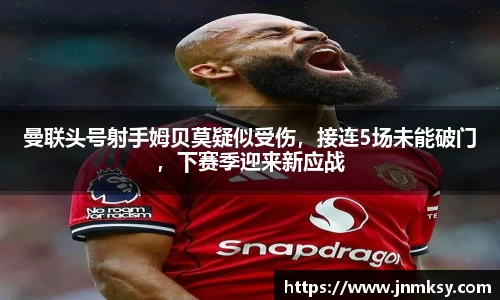 曼联头号射手姆贝莫疑似受伤，接连5场未能破门，下赛季迎来新应战